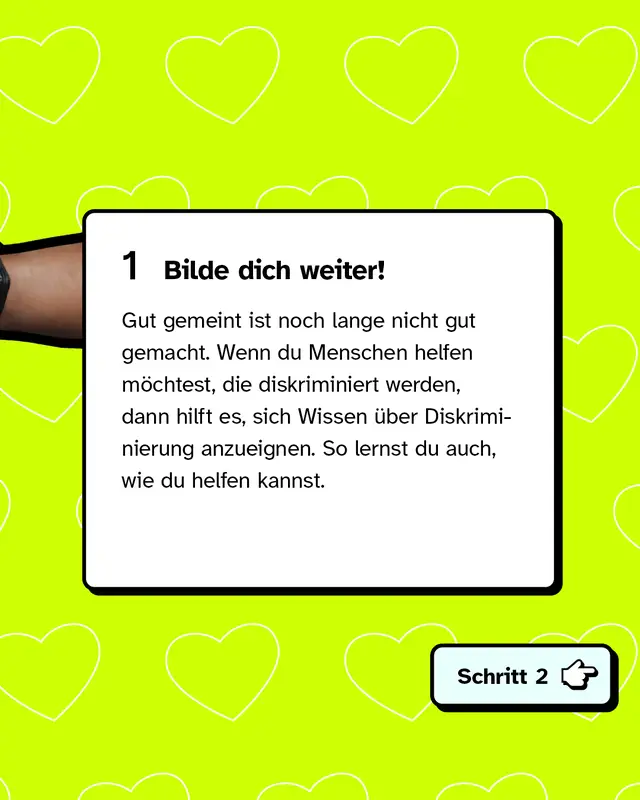 Erstens: Bilde dich weiter! Gut gemeint ist noch lange nicht gut gemacht. Wenn du Menschen helfen m&ouml;chtest, die diskriminiert werden, dann hilft es, sich Wissen &uuml;ber Diskriminierung anzueignen. So lernst du auch, wie du helfen kannst.