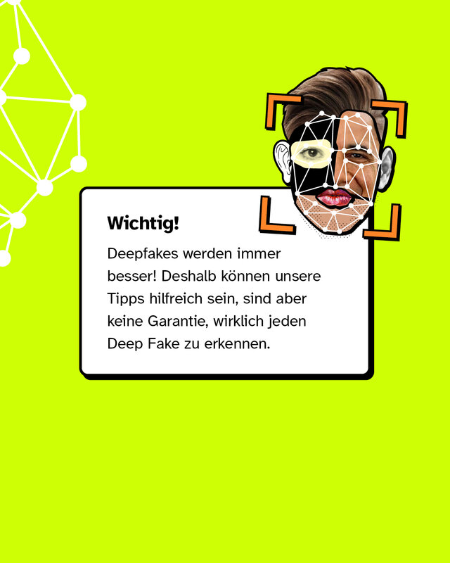 Wichtig: Deepfakes werden immer besser! Deshalb können unsere Tipps hilfreich sein, sind aber keine Garantie, wirklich jeden Deep Fake zu erkennen.