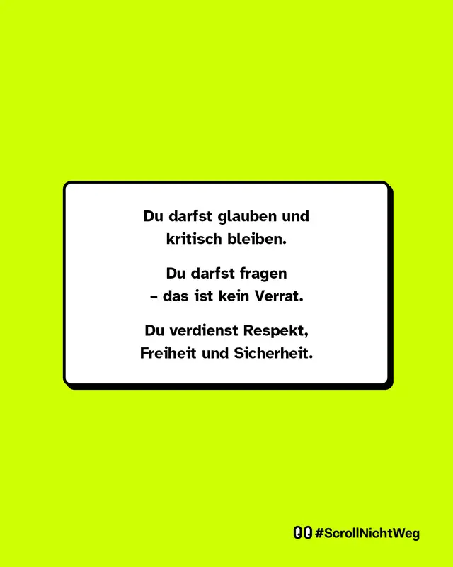 Du darfst glauben und kritisch bleiben. Du darfst fragen &ndash; das ist kein Verrat. Du verdienst Respekt, Freiheit und Sicherheit. #ScrollNichtWeg