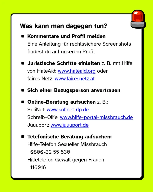 Textkasten &bdquo;Was kann man dagegen tun?&ldquo; mit Aufz&auml;hlung: Kommentare und Profile melden, juristische Schritte mit HateAid oder fairesnet.at, Vertrauensperson einbeziehen, Online-Beratungsstellen wie solinet-rlp.de, hilfe-portal-missbrauch.de, juuuport.de, telefonische Beratungsstellen wie Hilfe-Telefon Sexueller Missbrauch und Hilfetelefon Gewalt gegen Frauen. Rechts oben ein rotes Sirenen-Icon.