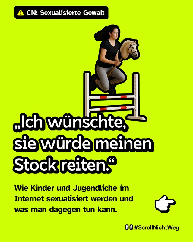 Warnhinweis &bdquo;CN: Sexualisierte Gewalt&ldquo; oben. Bild eines M&auml;dchens, das mit einem Steckenpferd &uuml;ber ein Hindernis springt. Darunter gro&szlig;es Zitat: &bdquo;Ich w&uuml;nschte, sie w&uuml;rde meinen Stock reiten.&ldquo; Text darunter: &bdquo;Wie Kinder und Jugendliche im Internet sexualisiert werden und was man dagegen tun kann.&ldquo;