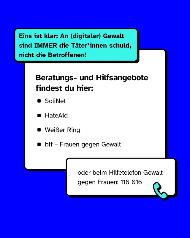 Eins ist klar: An digitaler Gewalt sind immer die Taeter schuld nicht die Betroffenen. Beratungs- und Hilfsangebote findest du hier: SoliNet. HateAid. Weisser Ring. bff Frauen gegen Gewalt. Oder beim Hilfetelefon Gewalt gegen Frauen unter 116 016.