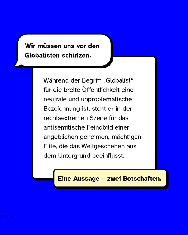 Beispielgrafik mit Text: &bdquo;Wir m&uuml;ssen uns vor den Globalisten sch&uuml;tzen.&ldquo; Erkl&auml;rung: Der Begriff wirkt f&uuml;r die Allgemeinheit neutral, ist aber in rechtsextremen Kreisen antisemitisch codiert. Verdeutlicht die doppelte Bedeutung solcher Botschaften.