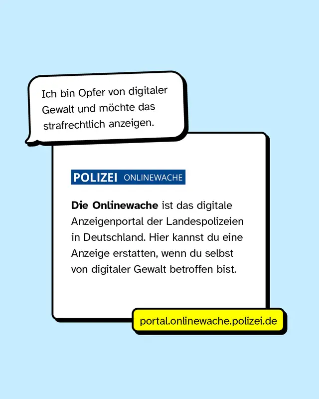 Ich bin Opfer von digitaler Gewalt und m&ouml;chte das strafrechtlich anzeigen. Polizei Onlinewache. Die Onlinewache ist das digitale Anzeigenportal der Landespolizeien in Deutschland. Hier kannst du eine Anzeige erstatten, wenn du selbst von digitaler Gewalt betroffen bist. portal.onlinewache.polizei.de