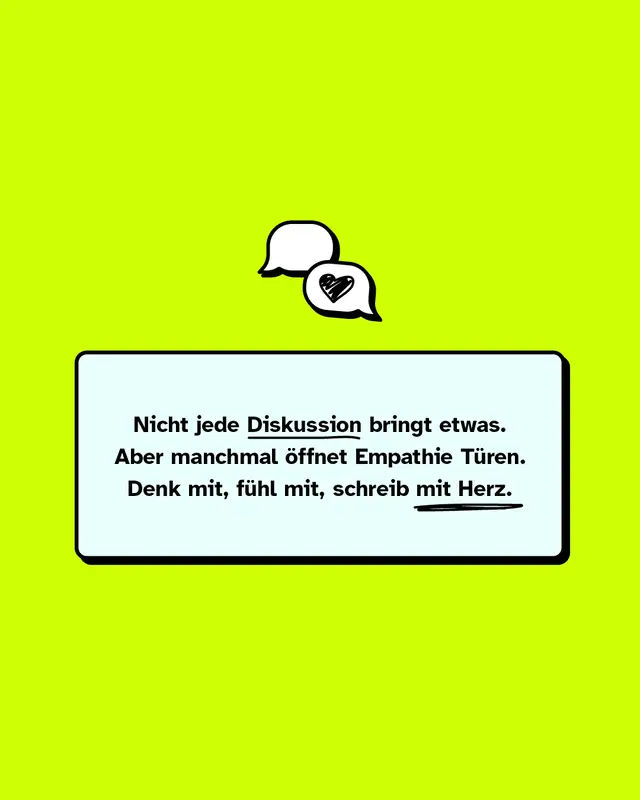 Wei&szlig;er Textkasten mit dem Text: &bdquo;Nicht jede Diskussion bringt etwas. Aber manchmal &ouml;ffnet Empathie T&uuml;ren. Denk mit, f&uuml;hl mit, schreib mit Herz.&ldquo; Einige W&ouml;rter sind unterstrichen. Dar&uuml;ber zwei gezeichnete Sprechblasen, davon eine mit einem Herz darin.