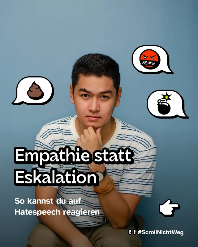 Foto einer nachdenklichen Person, sitzend vor blauem Hintergrund, Hand am Kinn. Um die Person drei Sprechblasen mit beleidigenden Symbolen, zum Beispiel ein w&uuml;tendes Gesicht, eine Bombe und ein Kothaufen-Symbol. Text im Bild: &bdquo;Empathie statt Eskalation. So kannst du auf Hatespeech reagieren.&ldquo; Unten rechts ein Pfeilsymbol. Hashtag unten: #ScrollNichtWeg.