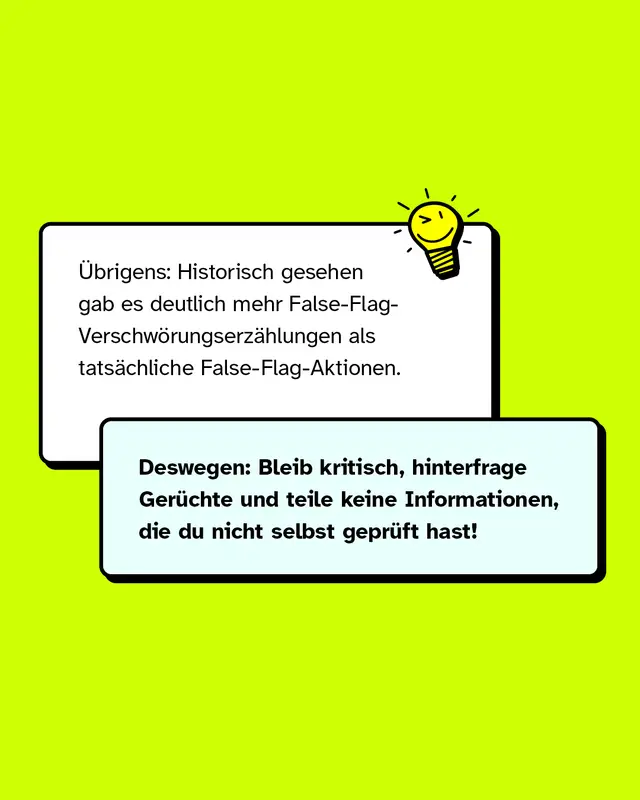 &Uuml;brigens: Historisch gesehen gab es deutlich mehr False-Flag-Verschw&ouml;rungserz&auml;hlungen als tats&auml;chliche False-Flag-Aktionen. Deswegen: Bleib kritisch, hinterfrage Ger&uuml;chte und teile keine Informationen, die du nicht selbst gepr&uuml;ft hast.