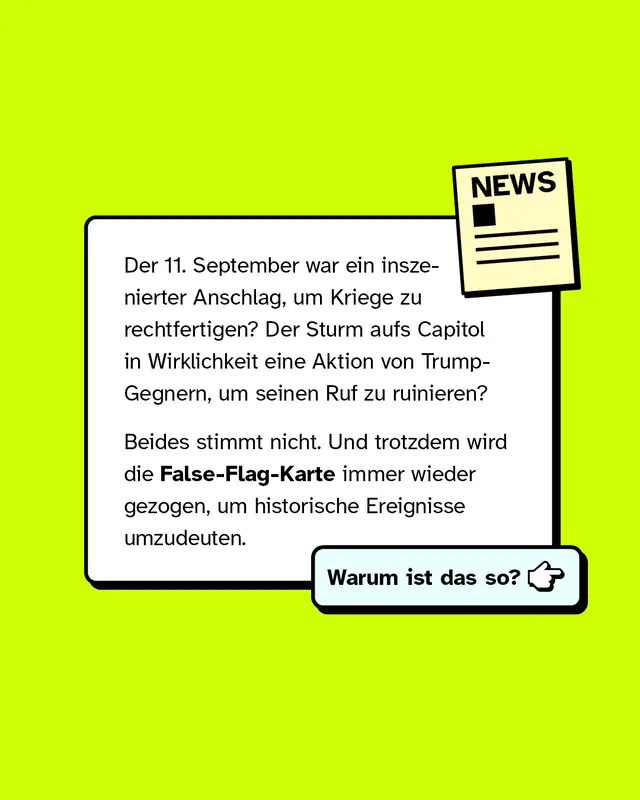 Der 11. September war ein inszenierter Anschlag, um Kriege zu rechtfertigen? Der Sturm aufs Capitol in Wirklichkeit eine Aktion von Trump-Gegnern, um seinen Ruf zu ruinieren? Beides stimmt nicht. Und trotzdem wird die False-Flag-Karte immer wieder gezogen, um historische Ereignisse umzudeuten. Warum ist das so?