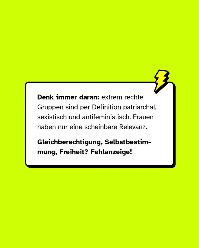 Extrem rechte Gruppen sind grunds&auml;tzlich patriarchal, sexistisch und antifeministisch. Frauen haben darin keine gleichberechtigte Rolle, sondern dienen vor allem ideologischen Zwecken. Gleichberechtigung, Selbstbestimmung und Freiheit spielen dabei keine echte Rolle.