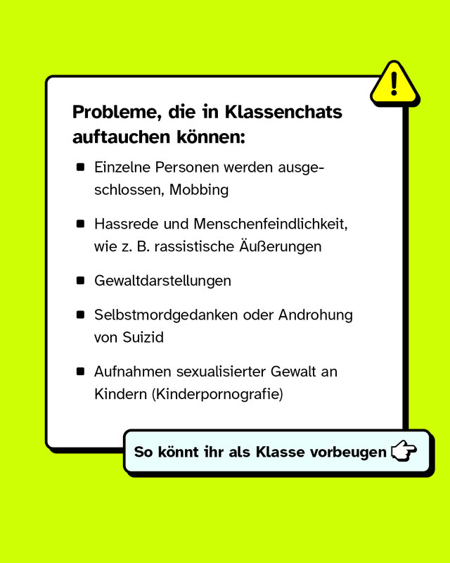 Probleme, die in Klassenchats auftauchen können: Einzelne Personen werden ausgeschlossen, Mobbing, Hassrede und Menschenfeindlichkeit, Gewaltdarstellungen, Selbstmordgedanken oder Androhung von Suizid oder Aufnahmen sexualisierter Gewalt an Kindern.
