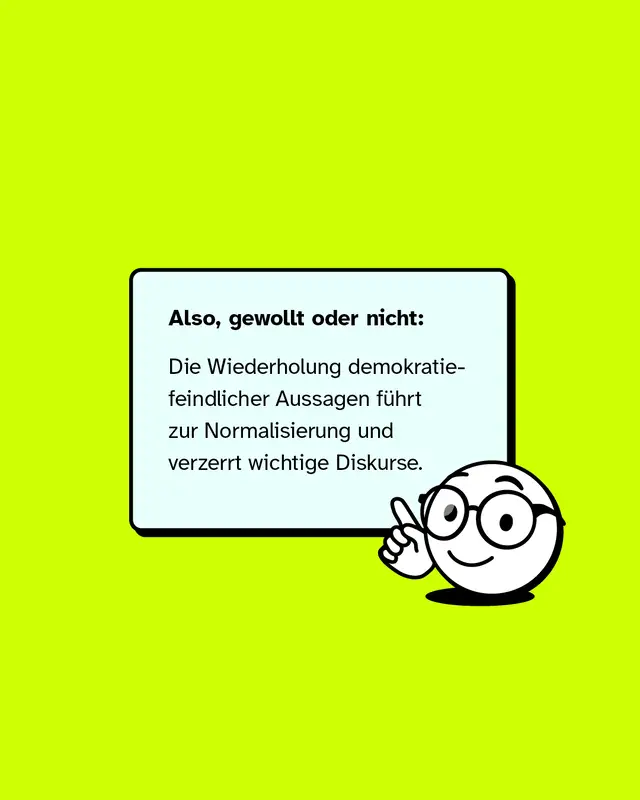 Also, gewollt oder nicht: Die Wiederholung demokratiefeindlicher Aussagen f&uuml;hrt zur Normalisierung. Und verzerrt wichtige Diskurse.