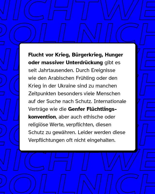 Flucht vor Krieg oder massiver Unterdr&uuml;ckung gibt es seit Jahrtausenden. Durch Ereignisse wie den Arabischen Fr&uuml;hling sind zu manchen Zeitpunkten besonders viele Menschen auf der Suche nach Schutz. Leider werden diese Verpflichtungen oft nicht eingehalten.