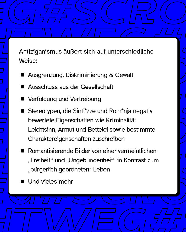 Antiziganismus äußert sich auf unterschiedliche Weise, wie zum Beispiel Ausgrenzung, Diskriminierung, Gewalt, Ausschluss aus der Gesellschaft oder auch Verfolgung und Vertreibung.