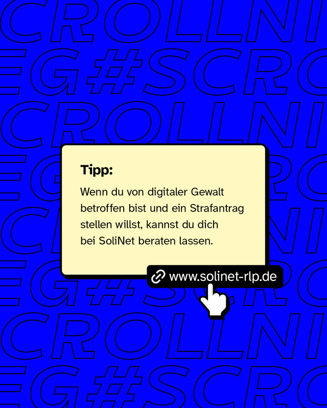 Tipp: Wenn du von digitaler Gewalt betroffen bist und ein Strafantrag stellen willst, kannst du dich bei SoliNet beraten lassen (www.solinet-rlp.de)