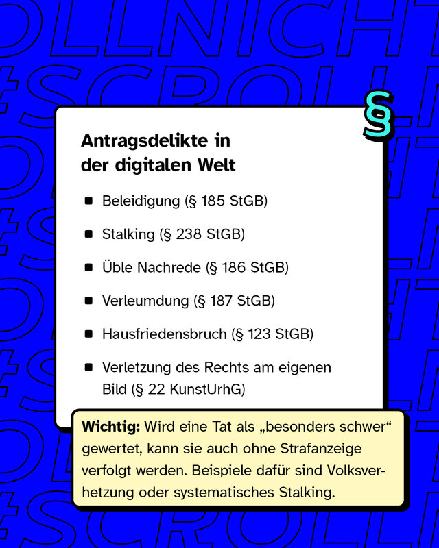 Antragsdelikte in der digitalen Welt  Beleidigung (§ 185 StGB) Stalking (§ 238 StGB) Üble Nachrede (§ 186 StGB) Verleumdung (§ 187 StGB) Hausfriedensbruch (§ 123 StGB) Verletzung des Rechts am eigenen Bild (§ 22 KunstUrhG)  Wichtig: Wird eine Tat als „besonders schwer“ gewertet, kann sie auch ohne Strafanzeige verfolgt werden. Beispiele dafür sind Volksverhetzung oder systematisches Stalking.