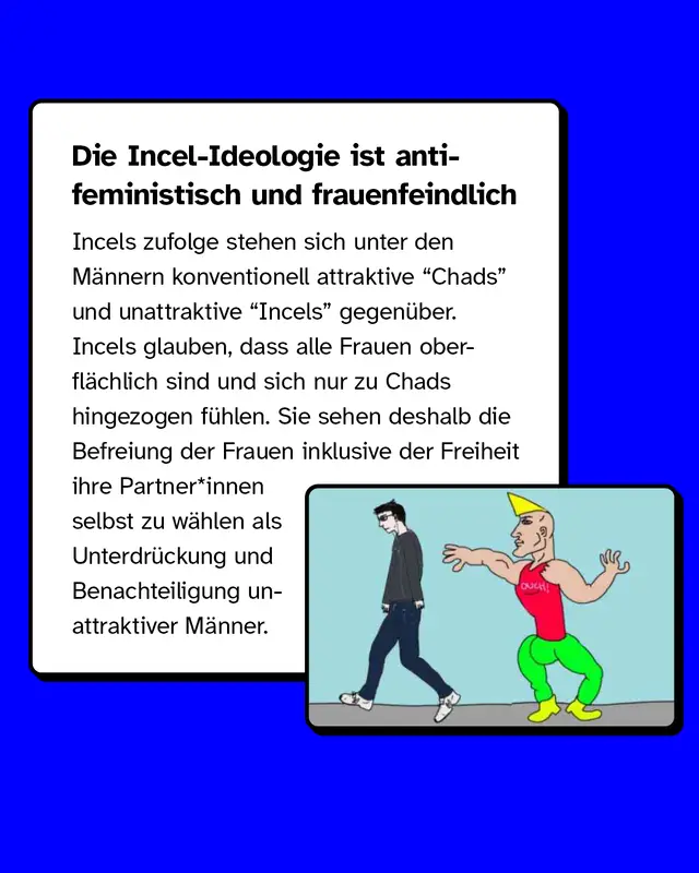 Die Incel-Ideologie ist antifemistisch und frauenfeindlich. Incels glauben, dass alle Frauen oberflächlich sind und sich nur zu Chads (attraktive Männer) hingezogen fühlen.