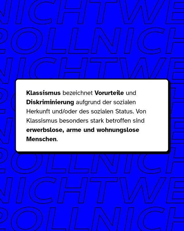 Klassismus bezeichnet Vorurteile und Diskriminierung aufgrund der sozialen Herkunft und/oder des sozialen Status. Von Klassismus besonders betroffen sind erwerbslose, arme und wohnungslose Menschen.