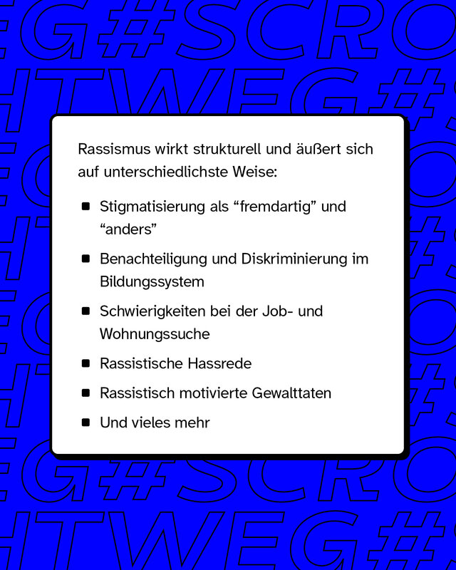 Rassismus wirkt strukturell und äußert sich auf unterschiedlichste Weise wie zum Beispiel Benachteiligung und Diskriminierung im Bildungssystem oder Schwierigkeiten in der Job- und Wohnungssuche.