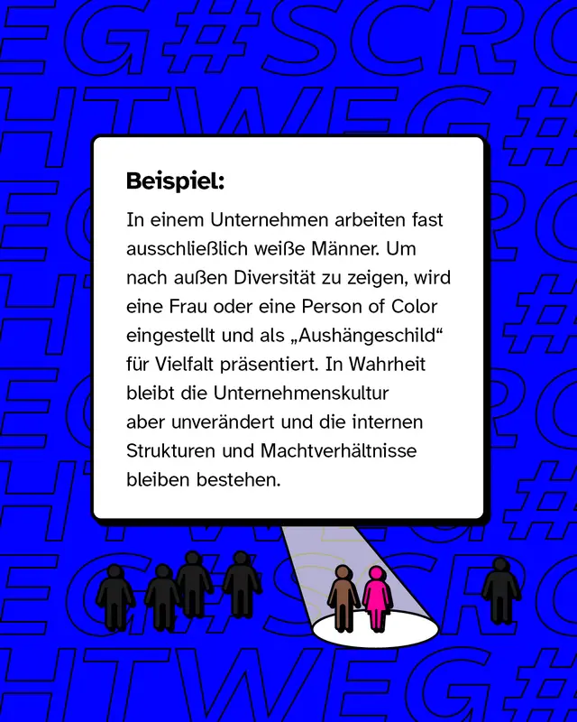 In einem Unternehmen arbeiten fast ausschlie&szlig;lich wei&szlig;e M&auml;nner. Um nach au&szlig;en Diversit&auml;t zu zeigen, wird eine Frau oder eine Person of Color eingestellt und als &bdquo;Aush&auml;ngeschild&ldquo; f&uuml;r Vielfalt pr&auml;sentiert. In Wahrheit bleibt die Unternehmenskultur aber unver&auml;ndert und die internen Strukturen und Machtverh&auml;ltnisse bleiben bestehen.