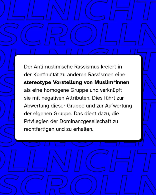 Der Antimuslimische Rassismus kreiert in der Kontinuität zu anderen Rassismen eine stereotype Vorstellung von Muslim*innen als eine homogene Gruppe und verknüpft sie mit negativen Attributen.
