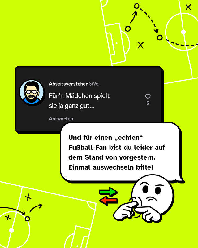 „Für’n Mädchen spielt sie ja ganz gut…“ Konter:  „Und für einen „echten“ Fußball-Fan bist du leider auf dem Stand von vorgestern. Einmal auswechseln bitte!“