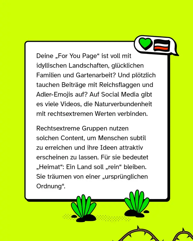 In sozialen Medien zeigen viele Inhalte Natur, Familie und Gartenarbeit. Manche Beitr&auml;ge verbinden diese Themen mit rechtsextremen Symbolen oder Botschaften. Rechtsextreme Gruppen nutzen solche Inhalte, um ihre Ideologien unauff&auml;llig zu verbreiten und attraktiver wirken zu lassen.