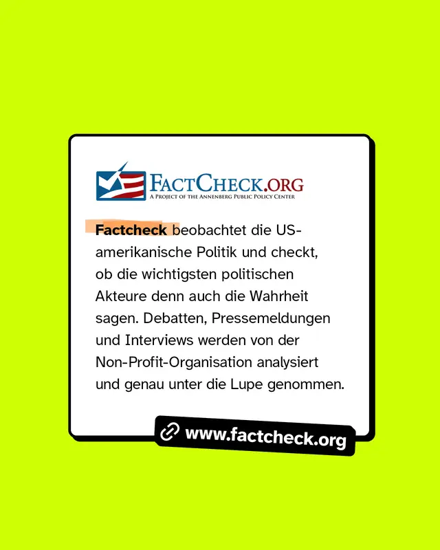 www.factcheck.org Factcheck beobachtet die US-amerikanische Politik und checkt, ob die wichtigsten politischen Akteure denn auch die Wahrheit sagen. Debatten, Pressemeldungen und Interviews werden von der Non-Profit-Organisation analysiert und genau unter die Lupe genommen.