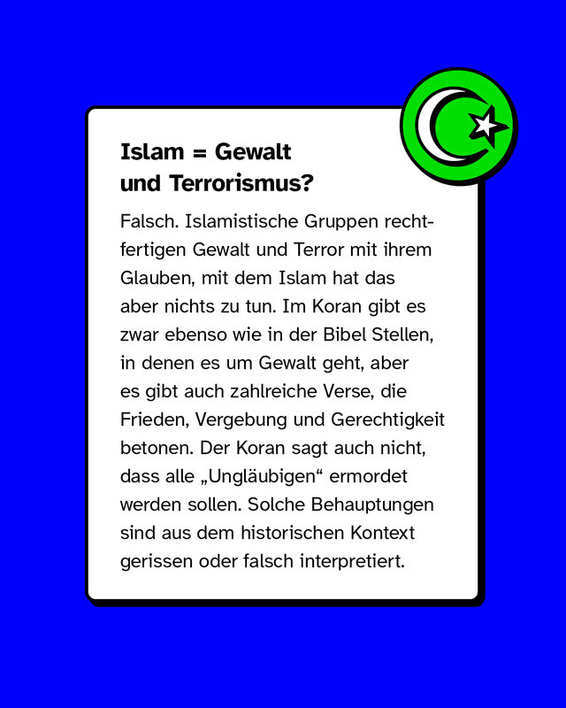 Mythos „Islam = Gewalt“. Korrektur: Terror wird von Extremisten religiös begründet, ist aber nicht mit dem Islam gleichzusetzen. Im Koran finden sich viele Verse zu Frieden, Vergebung und Gerechtigkeit. Gewaltverse sind aus dem Kontext gerissen.