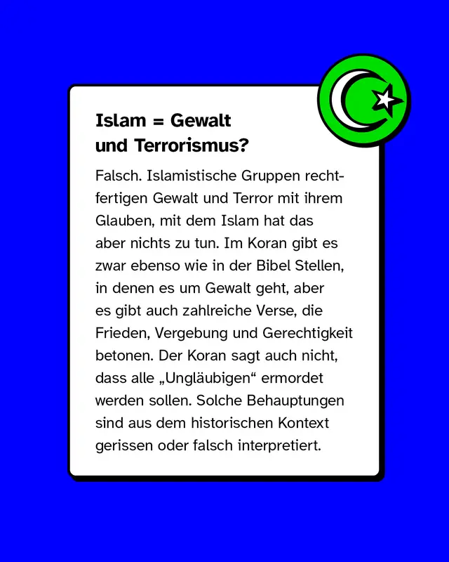 Mythos &bdquo;Islam = Gewalt&ldquo;. Korrektur: Terror wird von Extremisten religi&ouml;s begr&uuml;ndet, ist aber nicht mit dem Islam gleichzusetzen. Im Koran finden sich viele Verse zu Frieden, Vergebung und Gerechtigkeit. Gewaltverse sind aus dem Kontext gerissen.