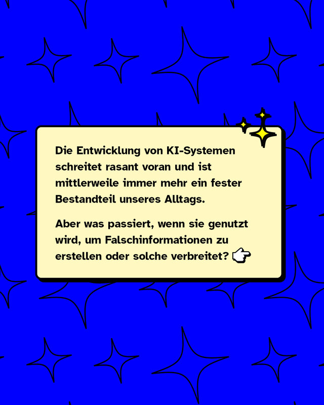 Die Entwicklung von KI-Systemen schreitet rasant voran und ist mittlerweile immer mehr ein fester Bestandteil unseres Alltags. Aber was passiert, wenn sie genutzt wird, um, Falschinformationen zu erstellen oder solche verbreitet?