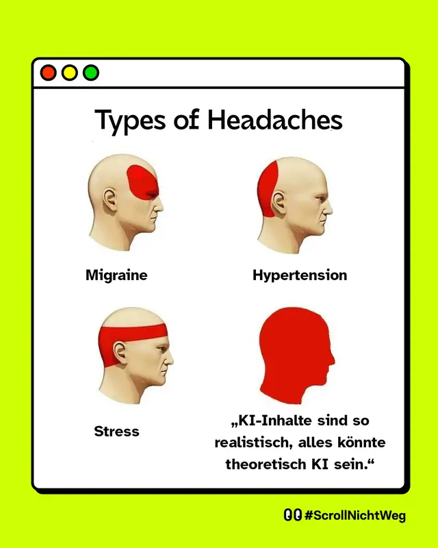 Meme: Darstellung eines stilisierten Browserfensters vor gr&uuml;nem Hintergrund. Oben im Bild steht die &Uuml;berschrift: &bdquo;Types of Headaches&ldquo;. Darunter sind vier Felder in einer Zwei-mal-zwei-Anordnung zu sehen, jeweils mit einer seitlichen Darstellung eines menschlichen Kopfes und rot markierten Bereichen. Oben links steht unter dem Kopf die Beschriftung: &bdquo;Migraine&ldquo;, der rote Bereich bedeckt Stirn und Augenpartie. Oben rechts steht unter dem Kopf die Beschriftung: &bdquo;Hypertension&ldquo;, der rote Bereich liegt am Hinterkopf. Unten links steht unter dem Kopf die Beschriftung: &bdquo;Stress&ldquo;, der rote Bereich verl&auml;uft wie ein Band um den Kopf. Unten rechts ist eine vollst&auml;ndig rot eingef&auml;rbte Kopf-Silhouette zu sehen. Daneben steht der Text: &bdquo;&sbquo;KI-Inhalte sind so realistisch, alles k&ouml;nnte theoretisch KI sein.&lsquo;&ldquo;. Unten rechts im Bild stehen zwei Augen-Symbole, die Aufmerksamkeit oder Hinsehen signalisieren, sowie der Text: &bdquo;#ScrollNichtWeg&ldquo;.