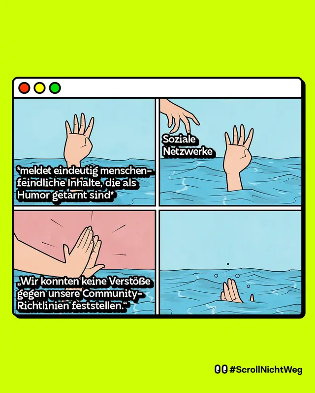 Hand von einer ertrinkenden Person kommt aus dem Wasser, stellvertretend für: Meldet eindeutig menschenfeindliche Inhalte, die als Humor getarnt sind. Eine zweite Hand kommt ins Bild: Soziale Netzwerke. Die Hand klatscht lediglich mit der ertrinkenden Hand ein: Wir konnten keine Verstöße gegen unsere Community-Richtlinien feststellen. Die Hand ertrinkt.
