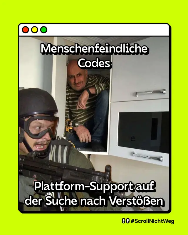 Ein Meme im Stil eines Browserfensters. Oben steht: Menschenfeindliche Codes. Unten steht: Plattform-Support auf der Suche nach Verst&ouml;&szlig;en.   Das Bild zeigt das bekannte Meme, in dem ein schwer bewaffneter Polizist in Einsatzkleidung an einem K&uuml;chenschrank vorbeischaut, w&auml;hrend sich direkt daneben ein grinsender Mann versteckt in einem ge&ouml;ffneten Schrankfach zusammenkauert und dabei unentdeckt bleibt. Sinnbild daf&uuml;r, dass die gesuchten Verst&ouml;&szlig;e direkt vor der Nase sind, aber &uuml;bersehen werden.