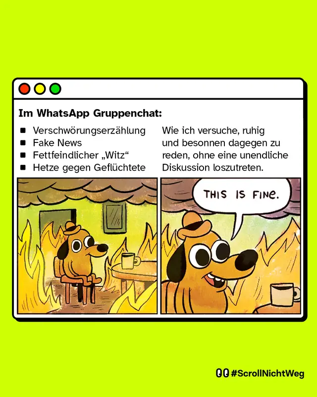 Links: Ein Hund sitzt auf einem Stuhl in einem Haus, was brennt. Das steht f&uuml;r: Im WhatsApp Gruppenchat: Verschw&ouml;rungserz&auml;hlung, Fake News, Fettfeindlicher &bdquo;Witz" oder Hetze gegen Gefl&uuml;chtete.   Rechts: Der Hund sagt "This is fine". Das steht fpr: Du wie du versuchst, ruhig und besonnen dagegen zu reden, ohne eine unendliche Diskussion loszutreten.
