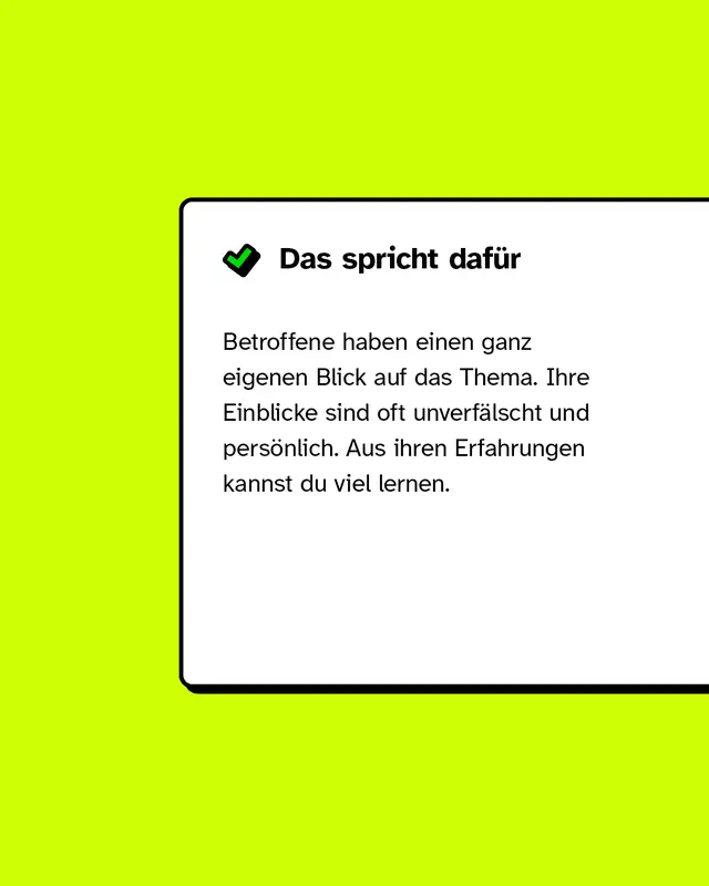 Das spricht daf&uuml;r: Betroffene haben einen ganz eigenen Blick auf das Thema. Ihre Einblicke sind oft unverf&auml;lscht und pers&ouml;nlich. Aus ihren Erfahrungen kannst du viel lernen.