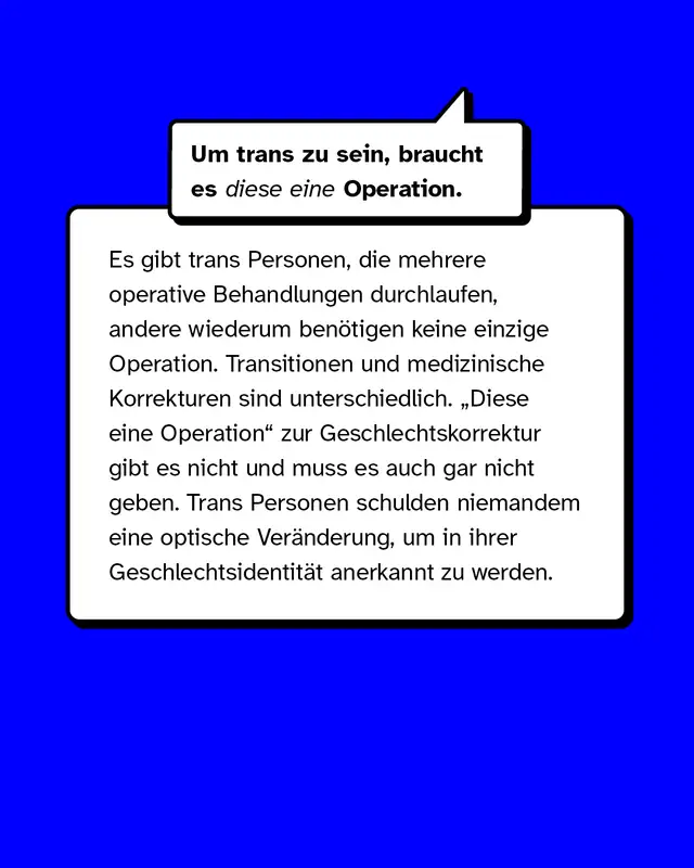 Mythos: Um trans zu sein, braucht es diese eine Operation.   Aufkl&auml;rung: Es gibt trans Personen, die mehrere operative Behandlungen durchlaufen, andere wiederum ben&ouml;tigen keine einzige.