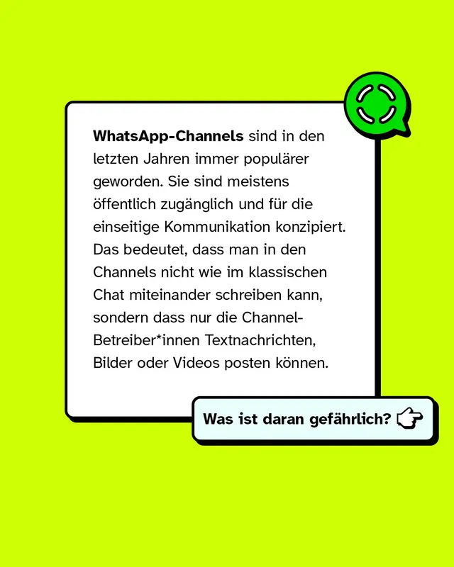 WhatsApp-Channels sind in den letzten Jahren immer popul&auml;rer geworden. Sie sind meistens &ouml;ffentlich zug&auml;nglich und f&uuml;r die einseitige Kommunikation konzipiert. Das bedeutet, dass man in den Channels nicht wie im klassischen Chat miteinander schreiben kann, sondern dass nur die Channel-Betreiber*innen Textnachrichten, Bilder oder Videos posten k&ouml;nnen.   Was ist daran gef&auml;hrlich?