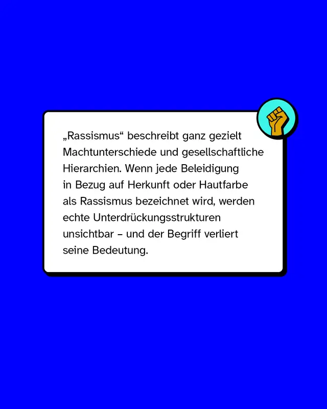 "Rassismus" beschreibt ganz gezielt Machtunterschiede und gesellschaftliche Hierarchien. Wenn jede Beleidigung in Bezug auf Herkunft oder Hautfarbe als Rassismus bezeichnet wird, werden echte Unterdr&uuml;ckungsstrukturen unsichtbar &ndash; und der Begriff verliert seine Bedeutung.