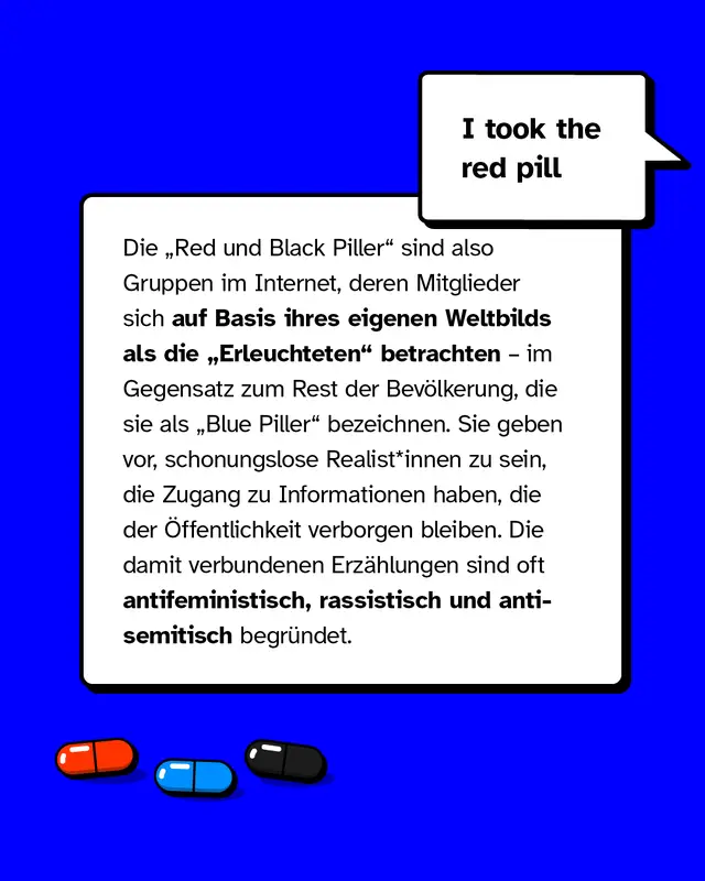 Die "Red und Black Piller" sind also Gruppen im Internet, deren Mitglieder sich auf Basis ihres eigenen Weltbilds als die Erleuchteten betrachten.