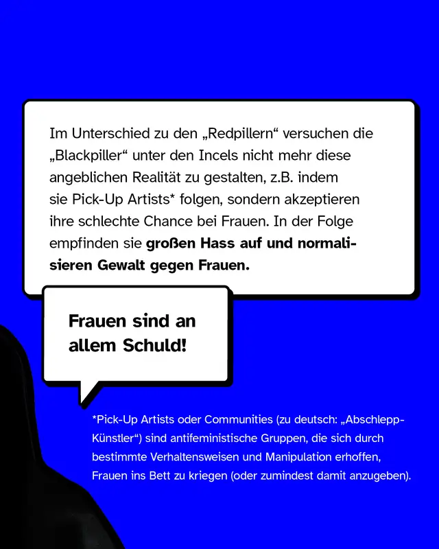 Im Unterschied zu Redpillern versuchen die Blackpiller unter den Incels nicht mehr diese angebliche Realität zu gestalten, sondern aktzeptieren schlechte Chancen bei Frauen.