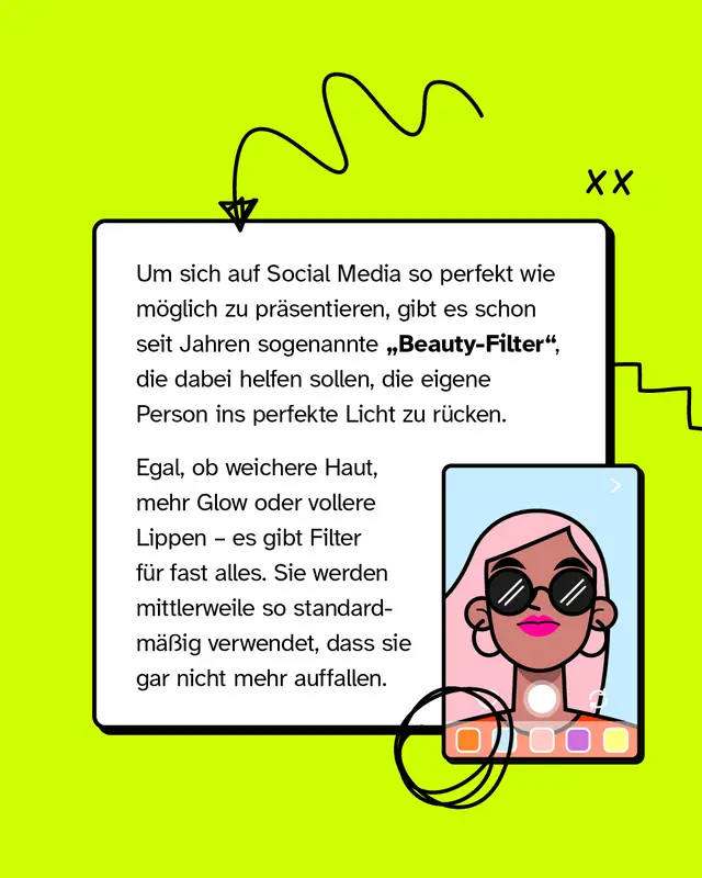 Um sich auf Social Media so perfekt wie m&ouml;glich zu pr&auml;sentieren, gibt es schon seit Jahren sogenannte &bdquo;Beauty-Filter", die dabei helfen sollen, die eigene Person ins perfekte Licht zu r&uuml;cken. Egal, ob weichere Haut, mehr Glow oder vollere Lippen &ndash; es gibt Filter f&uuml;r fast alles. Sie werden mittlerweile so standardm&auml;&szlig;ig verwendet, dass sie gar nicht mehr auffallen.