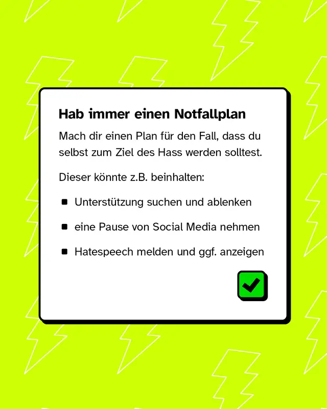 Hab immer einen Notfallplan. Suche dir zum Beispiel Unterstützung oder nimm eine Pause von Social Media.