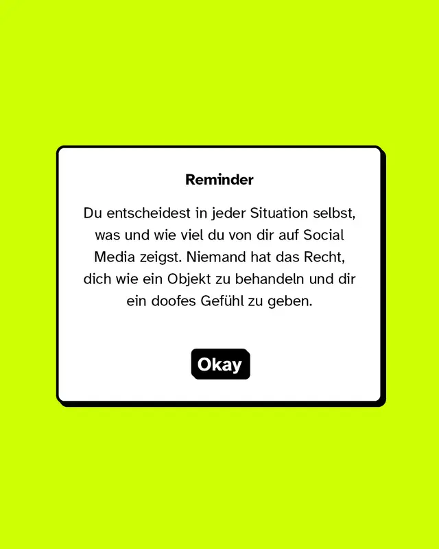 Reminder: Du entscheidest in jeder Situation selbst, was und wie viel du von dir auf Social Media zeigst. Niemand hat das Recht, dich wie ein Objekt zu behandeln und dir ein doofes Gefühl zu geben.