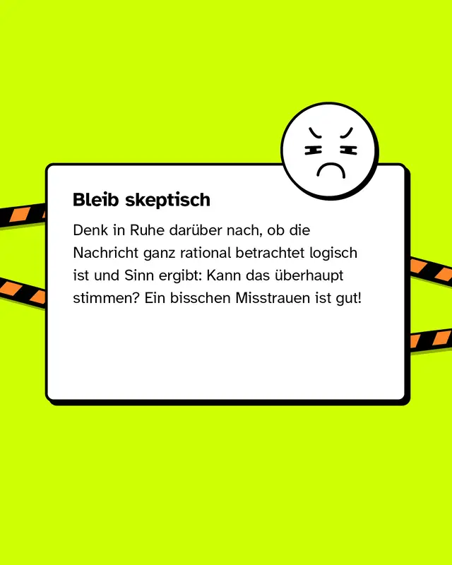 Bleib skeptisch Denk in Ruhe dar&uuml;ber nach, ob die Nachricht ganz rational betrachtet logisch ist und Sinn ergibt: Kann das &uuml;berhaupt stimmen? Ein bisschen Misstrauen ist gut!