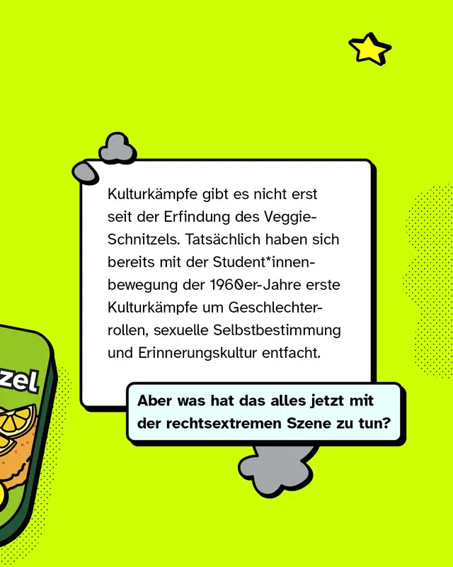 Kulturk&auml;mpfe gibt es nicht erst seit der Erfindung des Veggie-Schnitzels. Tats&auml;chlich haben sich bereits mit der Student*innenbewegung der 1960er-Jahre erste Kulturk&auml;mpfe um Geschlechterrollen, sexuelle Selbstbestimmung und Erinnerungskultur entfacht. Aber was hat das alles jetzt mit der rechtsextremen Szene zu tun?