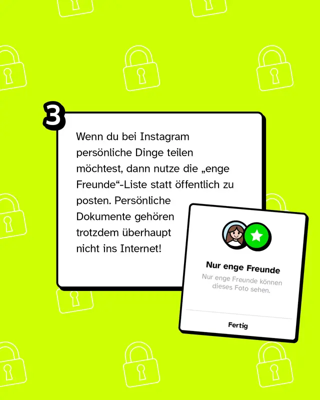 Wenn du bei Instagram pers&ouml;nliche Dinge teilen m&ouml;chtest, dann nutze die &bdquo;enge Freunde"-Liste statt &ouml;ffentlich zu posten. Pers&ouml;nliche Dokumente geh&ouml;ren trotzdem &uuml;berhaupt nicht ins Internet!