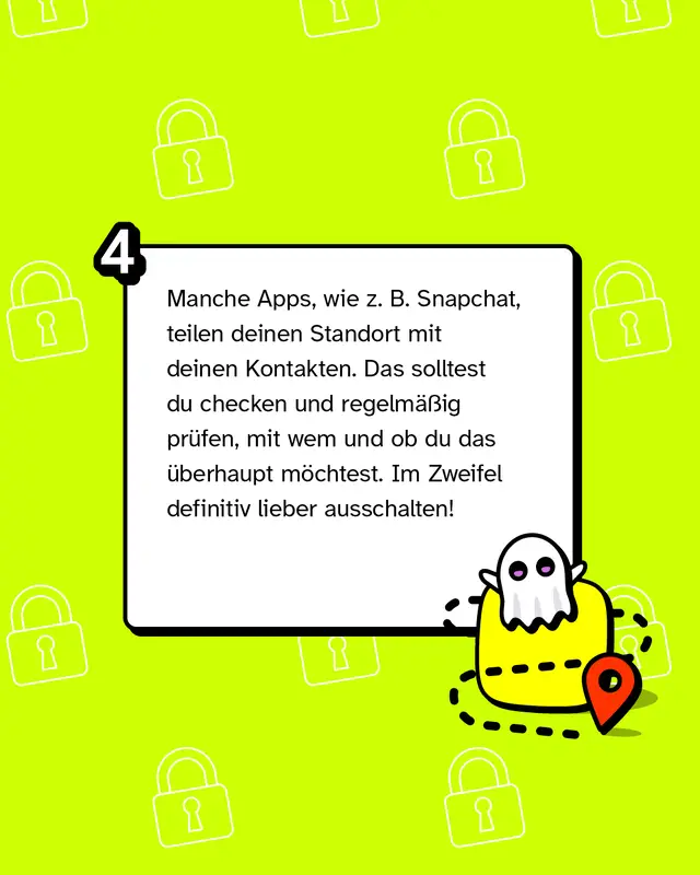 Manche Apps, wie zum Beispiel Snapchat, teilen deinen Standort mit deinen Kontakten. Das solltest du checken und regelmäßig prüfen, mit wem und ob du das überhaupt möchtest. Im Zweifel definitiv lieber ausschalten!
