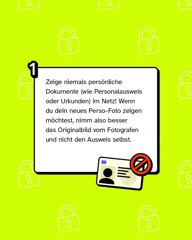 Zeige niemals persönliche Dokumente (wie Personalausweis oder Urkunden) im Netz! Wenn du dein neues Perso-Foto zeigen möchtest, nimm also besser das Originalbild vom Fotografen und nicht den Ausweis selbst.