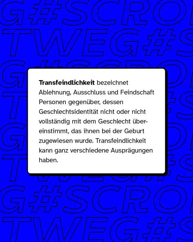 Transfeindlichkeit bezeichnet Ablehnung, Ausschluss und Feindschaft Personen gegen&uuml;ber, dessen Identit&auml;t nicht oder nicht vollst&auml;ndig dem Geschlecht &uuml;bereinstimmt.