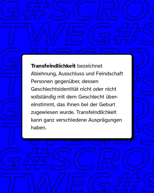 Transfeindlichkeit bezeichnet Ablehnung, Ausschluss und Feindschaft Personen gegen&uuml;ber, dessen Identit&auml;t nicht oder nicht vollst&auml;ndig dem Geschlecht &uuml;bereinstimmt.